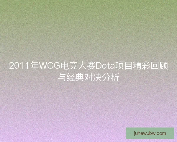 2011年WCG电竞大赛Dota项目精彩回顾与经典对决分析