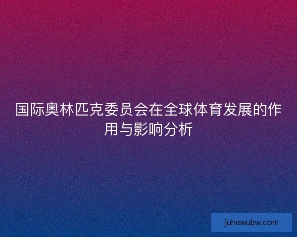 国际奥林匹克委员会在全球体育发展的作用与影响分析