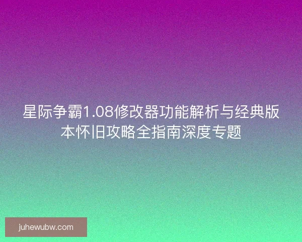 星际争霸1.08修改器功能解析与经典版本怀旧攻略全指南深度专题